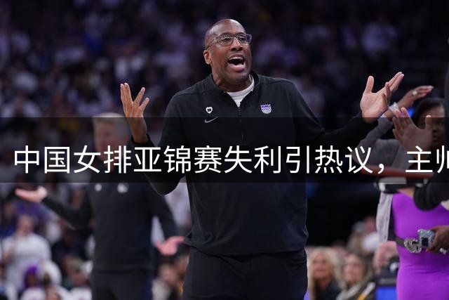 中国女排亚锦赛失利引热议，主帅赵勇临场指挥遭质疑