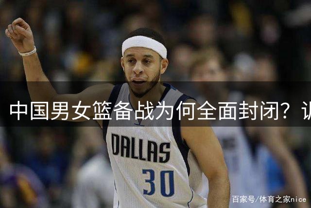 中国男女篮备战为何全面封闭？训练场大门紧闭引热议