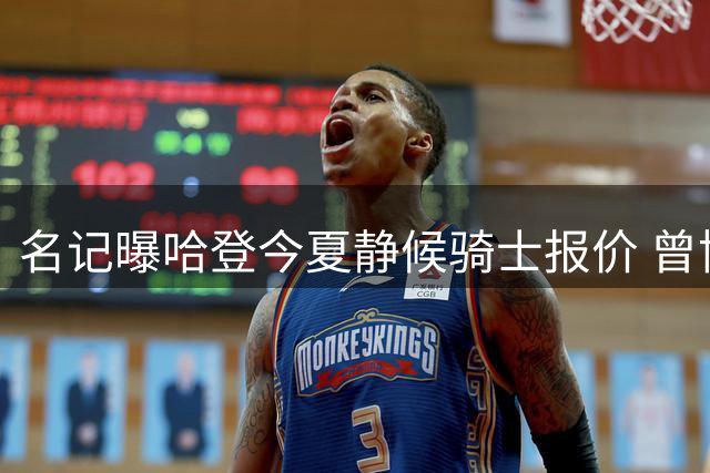 名记曝哈登今夏静候骑士报价 曾协助球队引援沃特森