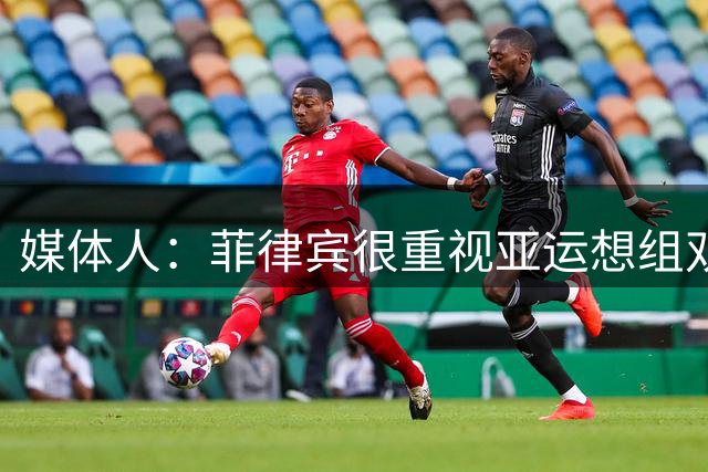 媒体人：菲律宾很重视亚运想组双归化阵容 但目前情况可能一个没有