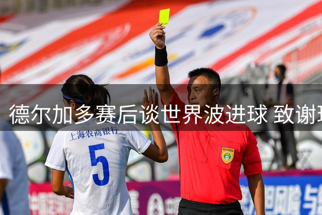 德尔加多赛后谈世界波进球 致谢现场助威球迷