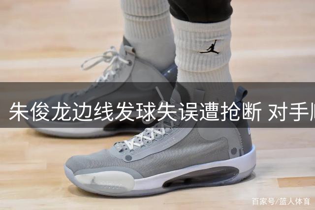 朱俊龙边线发球失误遭抢断 对手顺势发动快攻得分
