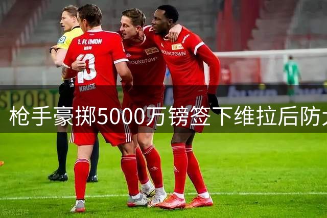 枪手豪掷5000万镑签下维拉后防大将 28岁铁闸火线加盟
