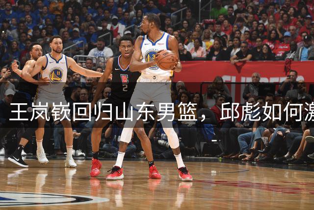 王岚嵚回归山东男篮，邱彪如何激活这位本土控卫？