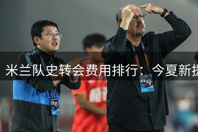 米兰队史转会费用排行：今夏新援包揽前三
