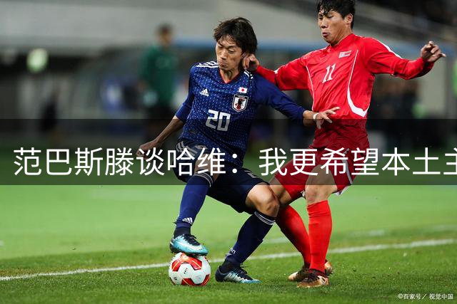 范巴斯滕谈哈维：我更希望本土主帅执教，他球员时代当然很出色