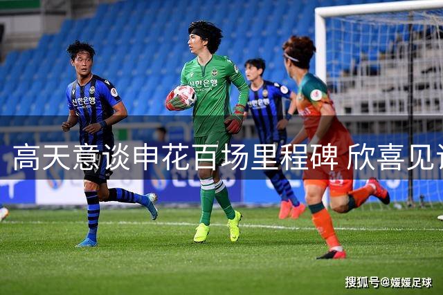 高天意谈申花百场里程碑 欣喜见证米内罗伤愈建功