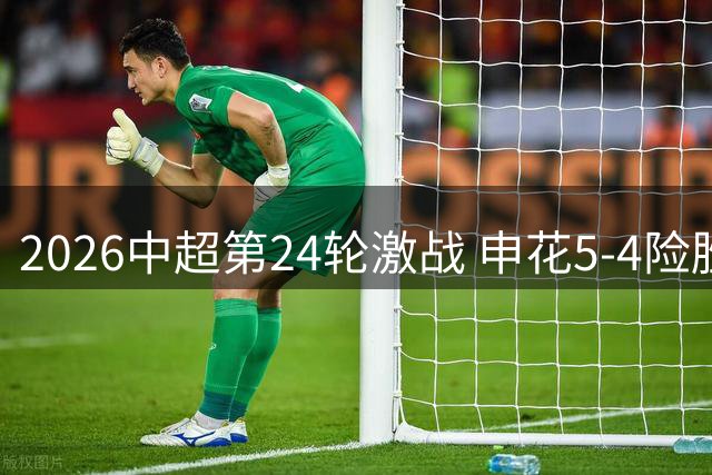 2026中超第24轮激战 申花5-4险胜蓉城上演进球大战