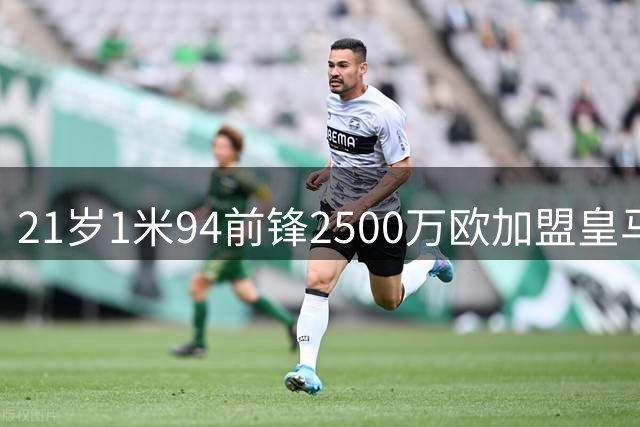 21岁1米94前锋2500万欧加盟皇马 半年前还是西甲保级奇兵